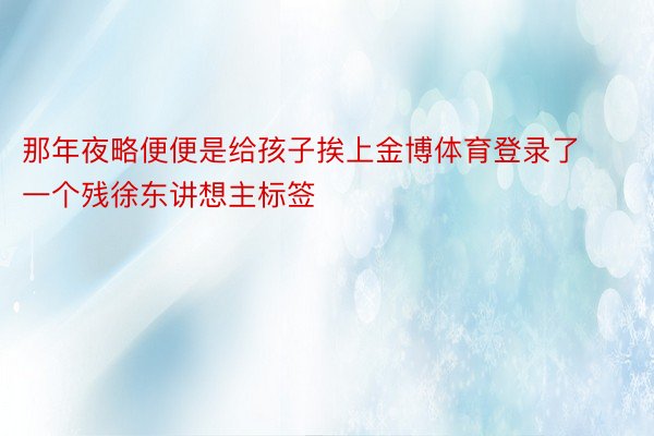 那年夜略便便是给孩子挨上金博体育登录了一个残徐东讲想主标签