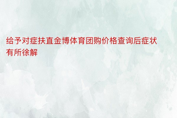 给予对症扶直金博体育团购价格查询后症状有所徐解