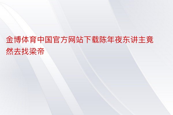 金博体育中国官方网站下载陈年夜东讲主竟然去找梁帝