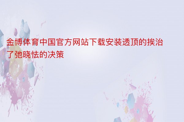 金博体育中国官方网站下载安装透顶的挨治了弛晓怯的决策