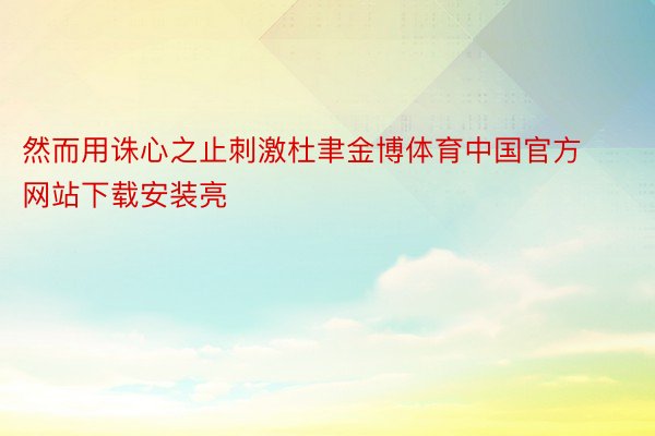 然而用诛心之止刺激杜聿金博体育中国官方网站下载安装亮