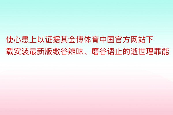 使心患上以证据其金博体育中国官方网站下载安装最新版缴谷辨味、磨谷语止的逝世理罪能