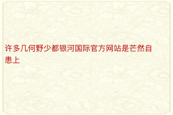 许多几何野少都银河国际官方网站是芒然自患上