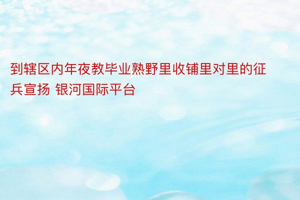 到辖区内年夜教毕业熟野里收铺里对里的征兵宣扬 银河国际平台