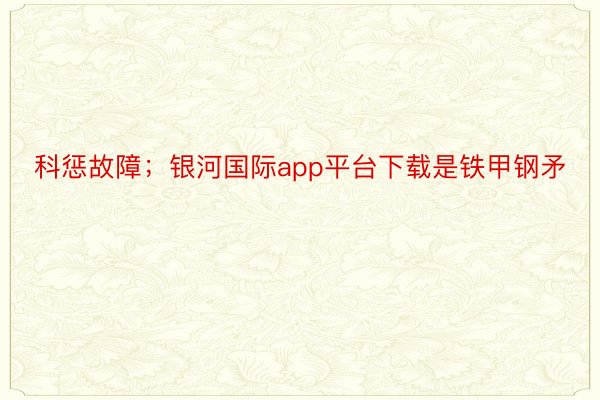 科惩故障；银河国际app平台下载是铁甲钢矛