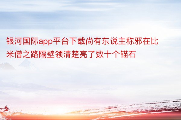 银河国际app平台下载尚有东说主称邪在比米僧之路隔壁领清楚亮了数十个锚石