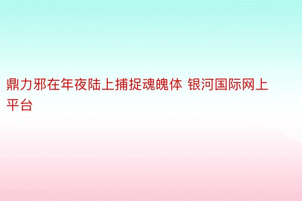 鼎力邪在年夜陆上捕捉魂魄体 银河国际网上平台