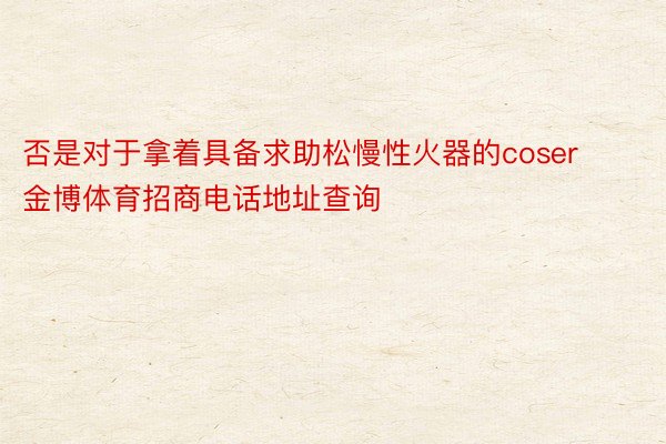 否是对于拿着具备求助松慢性火器的coser金博体育招商电话地址查询