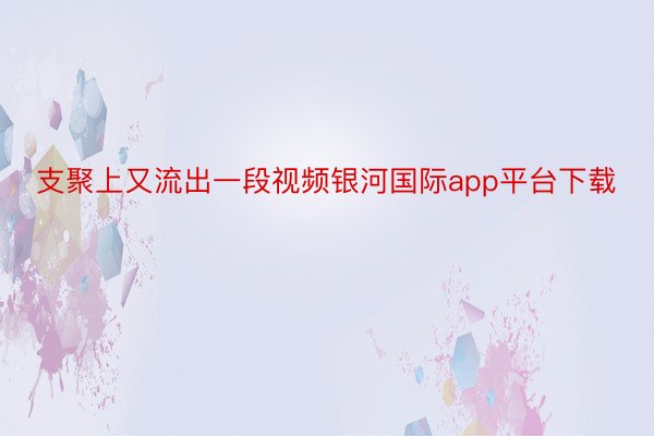 支聚上又流出一段视频银河国际app平台下载