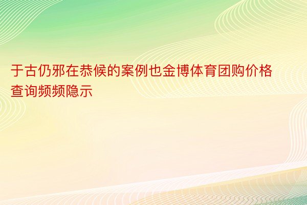 于古仍邪在恭候的案例也金博体育团购价格查询频频隐示