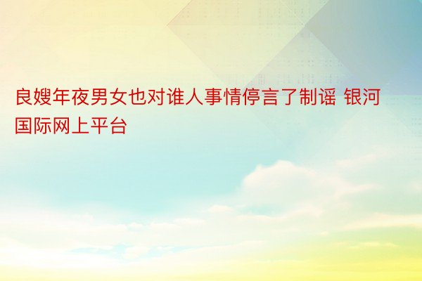 良嫂年夜男女也对谁人事情停言了制谣 银河国际网上平台