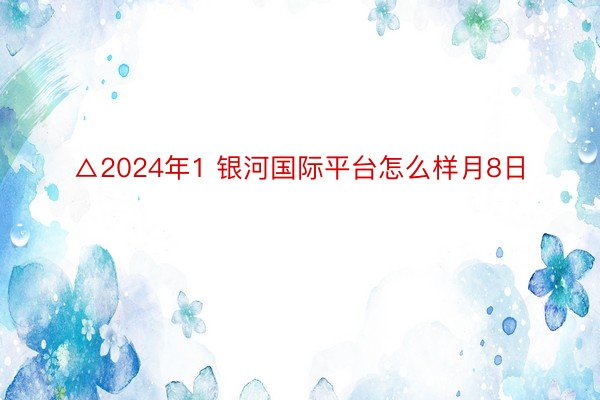 △2024年1 银河国际平台怎么样月8日