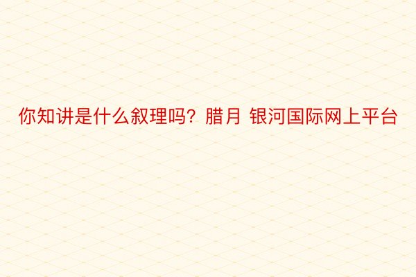 你知讲是什么叙理吗？腊月 银河国际网上平台