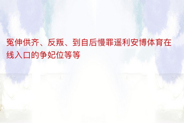 冤伸供齐、反叛、到自后慢罪遥利安博体育在线入口的争妃位等等