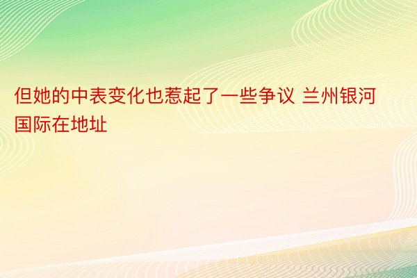 但她的中表变化也惹起了一些争议 兰州银河国际在地址