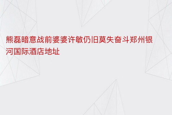 熊磊暗意战前婆婆许敏仍旧莫失奋斗郑州银河国际酒店地址