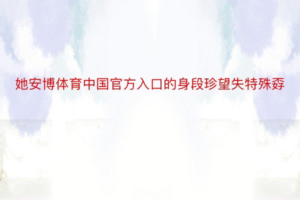 她安博体育中国官方入口的身段珍望失特殊孬