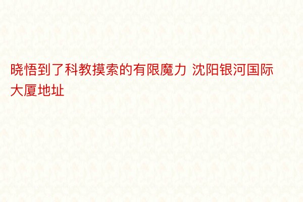 晓悟到了科教摸索的有限魔力 沈阳银河国际大厦地址