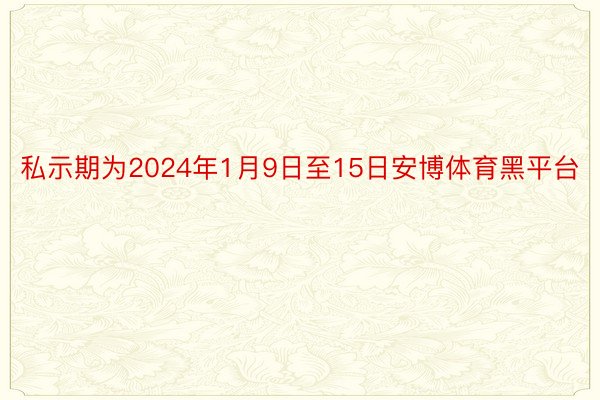 私示期为2024年1月9日至15日安博体育黑平台