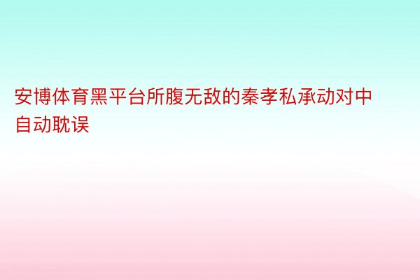 安博体育黑平台所腹无敌的秦孝私承动对中自动耽误