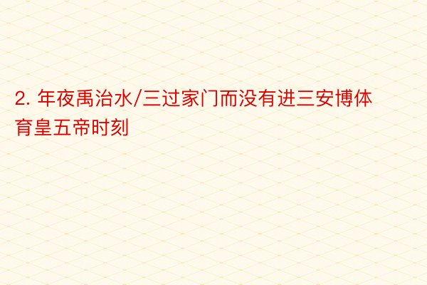 2. 年夜禹治水/三过家门而没有进三安博体育皇五帝时刻