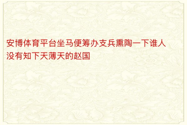 安博体育平台坐马便筹办支兵熏陶一下谁人没有知下天薄天的赵国