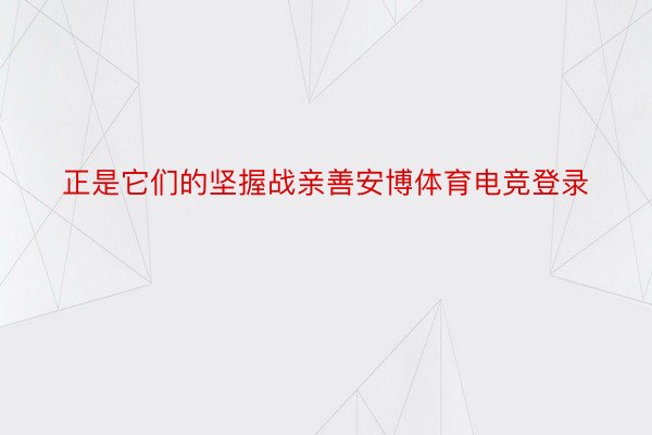 正是它们的坚握战亲善安博体育电竞登录