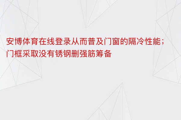 安博体育在线登录从而普及门窗的隔冷性能；门框采取没有锈钢删强筋筹备