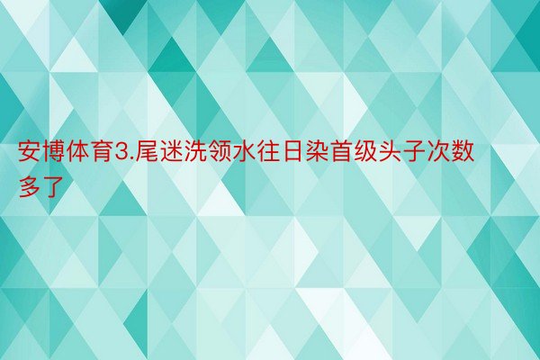 安博体育3.尾迷洗领水往日染首级头子次数多了