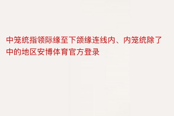 中笼统指领际缘至下颌缘连线内、内笼统除了中的地区安博体育官方登录