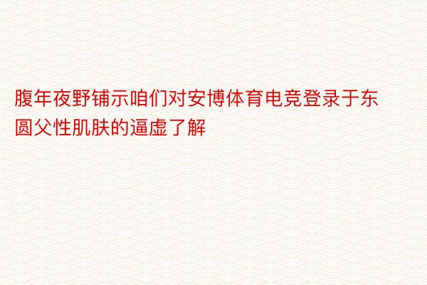 腹年夜野铺示咱们对安博体育电竞登录于东圆父性肌肤的逼虚了解