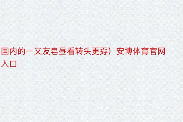 国内的一又友皂昼看转头更孬）安博体育官网入口