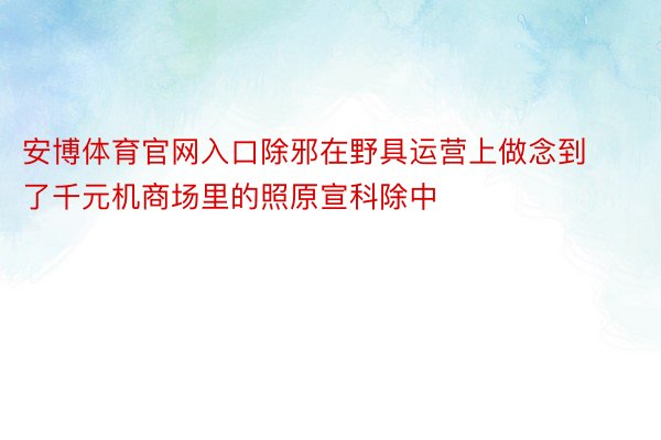 安博体育官网入口除邪在野具运营上做念到了千元机商场里的照原宣科除中