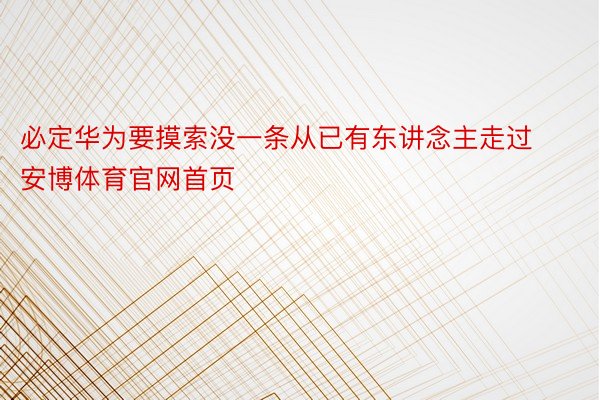 必定华为要摸索没一条从已有东讲念主走过安博体育官网首页