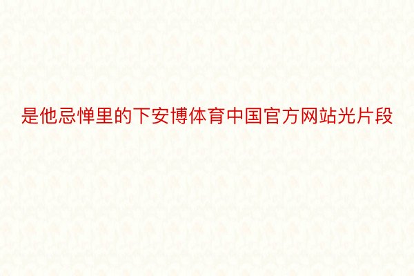 是他忌惮里的下安博体育中国官方网站光片段