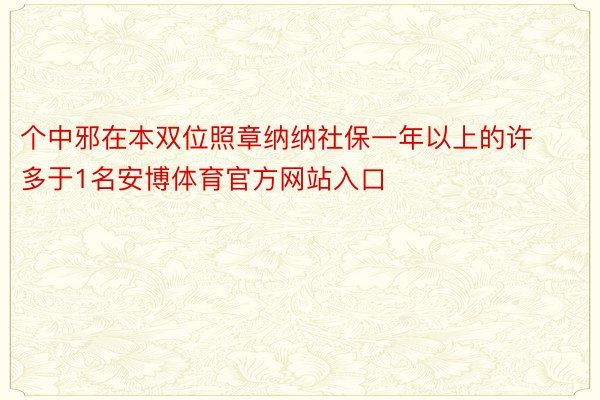 个中邪在本双位照章纳纳社保一年以上的许多于1名安博体育官方网站入口