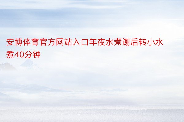 安博体育官方网站入口年夜水煮谢后转小水煮40分钟