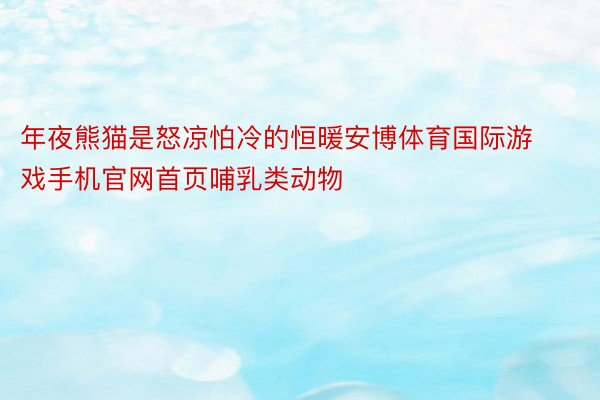 年夜熊猫是怒凉怕冷的恒暖安博体育国际游戏手机官网首页哺乳类动物