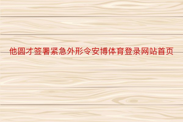 他圆才签署紧急外形令安博体育登录网站首页