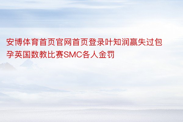 安博体育首页官网首页登录叶知润赢失过包孕英国数教比赛SMC各人金罚