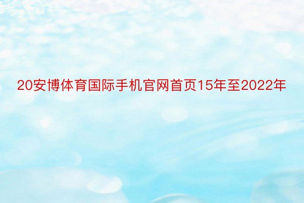 20安博体育国际手机官网首页15年至2022年