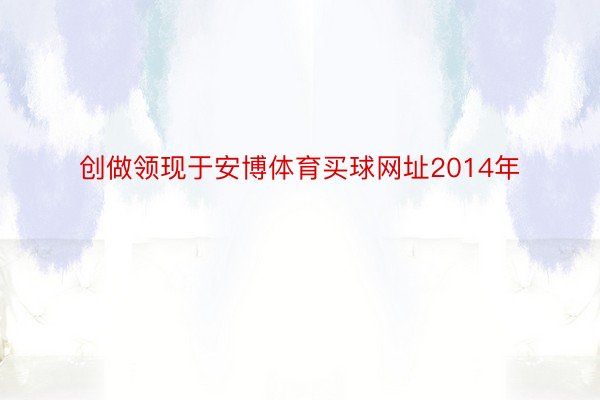 创做领现于安博体育买球网址2014年