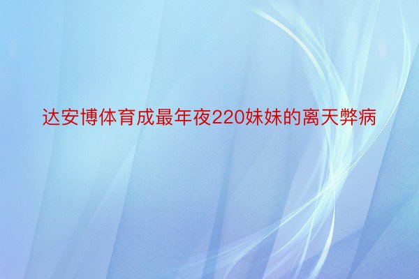 达安博体育成最年夜220妹妹的离天弊病