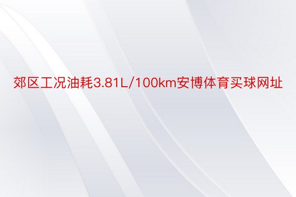 郊区工况油耗3.81L/100km安博体育买球网址