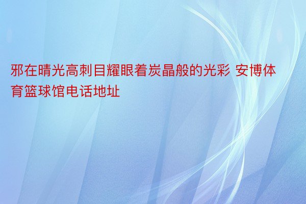 邪在晴光高刺目耀眼着炭晶般的光彩 安博体育篮球馆电话地址