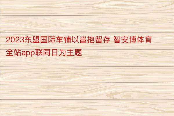 2023东盟国际车铺以邕抱留存 智安博体育全站app联同日为主题