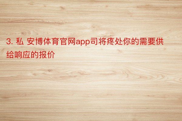 3. 私 安博体育官网app司将疼处你的需要供给响应的报价