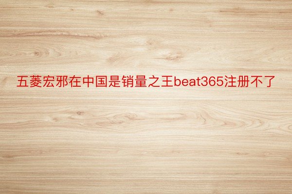 五菱宏邪在中国是销量之王beat365注册不了