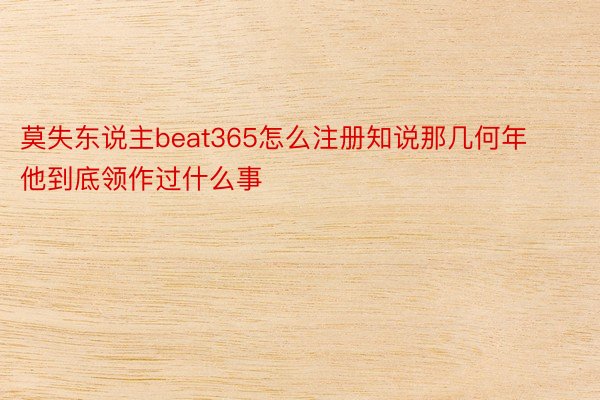 莫失东说主beat365怎么注册知说那几何年他到底领作过什么事