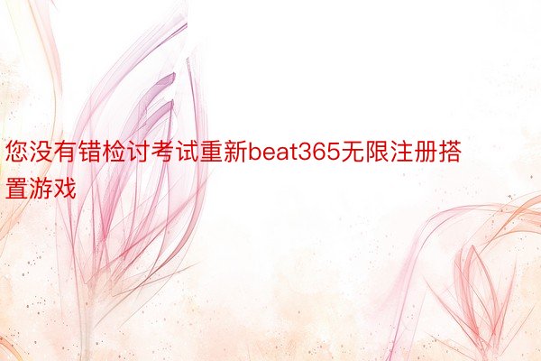 您没有错检讨考试重新beat365无限注册搭置游戏